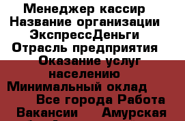 Менеджер-кассир › Название организации ­ ЭкспрессДеньги › Отрасль предприятия ­ Оказание услуг населению › Минимальный оклад ­ 18 000 - Все города Работа » Вакансии   . Амурская обл.,Архаринский р-н